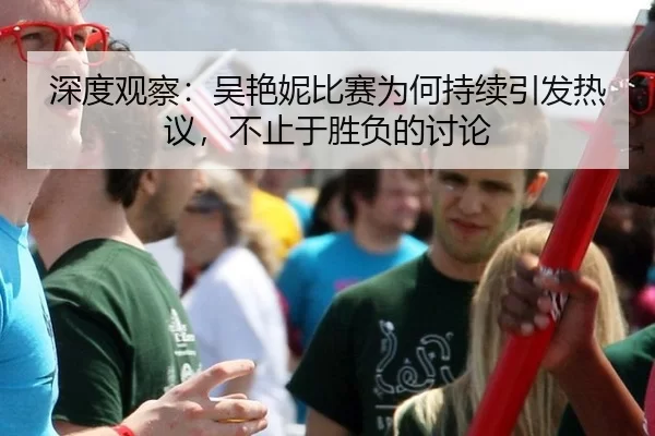深度观察：吴艳妮比赛为何持续引发热议，不止于胜负的讨论